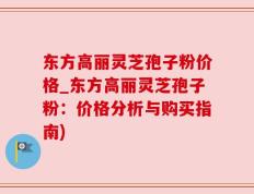 东方高丽灵芝孢子粉价格_东方高丽灵芝孢子粉：价格分析与购买指南)