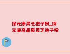 保元康灵芝孢子粉_保元康高品质灵芝孢子粉