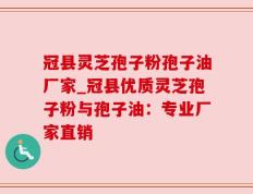 冠县灵芝孢子粉孢子油厂家_冠县优质灵芝孢子粉与孢子油：专业厂家直销
