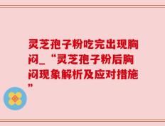 灵芝孢子粉吃完出现胸闷_“灵芝孢子粉后胸闷现象解析及应对措施”