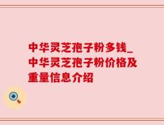 中华灵芝孢子粉多钱_中华灵芝孢子粉价格及重量信息介绍