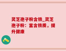 灵芝孢子粉含铁_灵芝孢子粉：富含铁质，提升健康
