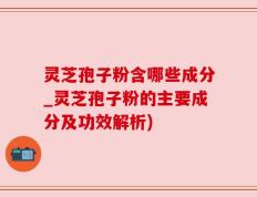 灵芝孢子粉含哪些成分_灵芝孢子粉的主要成分及功效解析)