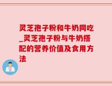 灵芝孢子粉和牛奶同吃_灵芝孢子粉与牛奶搭配的营养价值及食用方法