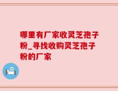 哪里有厂家收灵芝孢子粉_寻找收购灵芝孢子粉的厂家
