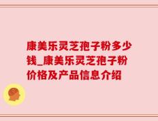 康美乐灵芝孢子粉多少钱_康美乐灵芝孢子粉价格及产品信息介绍