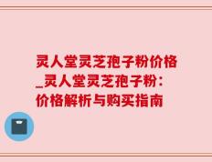 灵人堂灵芝孢子粉价格_灵人堂灵芝孢子粉：价格解析与购买指南