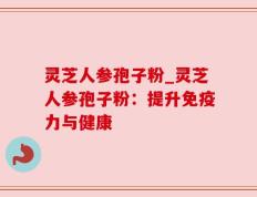灵芝人参孢子粉_灵芝人参孢子粉：提升免疫力与健康