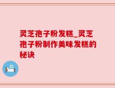 灵芝孢子粉发糕_灵芝孢子粉制作美味发糕的秘诀