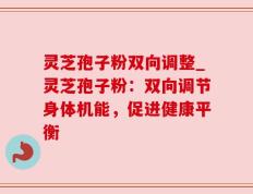 灵芝孢子粉双向调整_灵芝孢子粉：双向调节身体机能，促进健康平衡