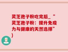 灵芝孢子粉吃完后_“灵芝孢子粉：提升免疫力与健康的天然选择”)