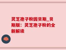 灵芝孢子粉因贝斯_贝斯版：灵芝孢子粉的全新解读