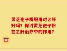 灵芝孢子粉服用对乙肝好吗？探讨灵芝孢子粉在乙肝治疗中的作用？