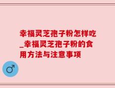 幸福灵芝孢子粉怎样吃_幸福灵芝孢子粉的食用方法与注意事项