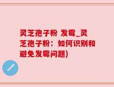 灵芝孢子粉 发霉_灵芝孢子粉：如何识别和避免发霉问题)