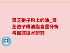 灵芝孢子粉上的油_灵芝孢子粉油脂含量分析与提取技术研究