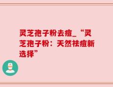 灵芝孢子粉去痘_“灵芝孢子粉：天然祛痘新选择”