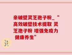 亲破壁灵芝孢子粉_“高效破壁技术提取 灵芝孢子粉 增强免疫力 健康养生”