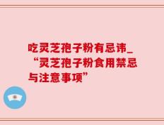 吃灵芝孢子粉有忌讳_“灵芝孢子粉食用禁忌与注意事项”