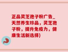 正品灵芝孢子粉广告_天然养生珍品，灵芝孢子粉，提升免疫力，健康生活新选择)
