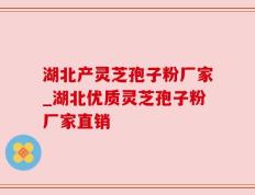 湖北产灵芝孢子粉厂家_湖北优质灵芝孢子粉厂家直销