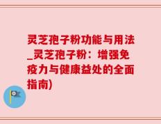 灵芝孢子粉功能与用法_灵芝孢子粉：增强免疫力与健康益处的全面指南)