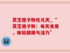 灵芝孢子粉吃凡天_“灵芝孢子粉：每天食用，体验健康与活力”