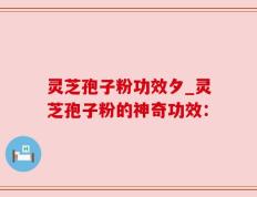 灵芝孢子粉功效夕_灵芝孢子粉的神奇功效：