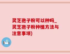 灵芝孢子粉可以种吗_灵芝孢子粉种植方法与注意事项)