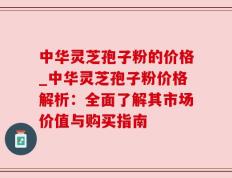 中华灵芝孢子粉的价格_中华灵芝孢子粉价格解析：全面了解其市场价值与购买指南