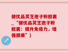 健优品灵芝孢子粉胶囊_“健优品灵芝孢子粉胶囊：提升免疫力，增强健康”)