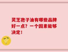 灵芝孢子油有哪些品牌好一点？一个因素能够决定！