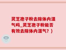 灵芝孢子粉去除体内湿气吗_灵芝孢子粉能否有效去除体内湿气？)