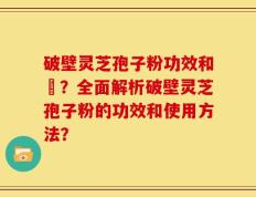破壁灵芝孢子粉功效和倗？全面解析破壁灵芝孢子粉的功效和使用方法？