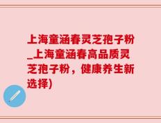 上海童涵春灵芝孢子粉_上海童涵春高品质灵芝孢子粉，健康养生新选择)