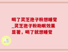 喝了灵芝孢子粉想睡觉_灵芝孢子粉助眠效果显著，喝了就想睡觉