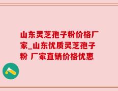 山东灵芝孢子粉价格厂家_山东优质灵芝孢子粉 厂家直销价格优惠