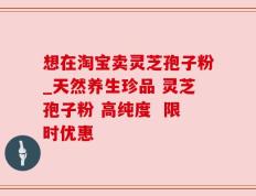 想在淘宝卖灵芝孢子粉_天然养生珍品 灵芝孢子粉 高纯度  限时优惠