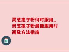灵芝孢子粉何时服用_灵芝孢子粉最佳服用时间及方法指南