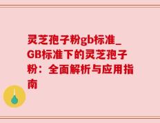 灵芝孢子粉gb标准_GB标准下的灵芝孢子粉：全面解析与应用指南