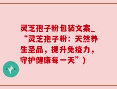 灵芝孢子粉包装文案_“灵芝孢子粉：天然养生圣品，提升免疫力，守护健康每一天”)