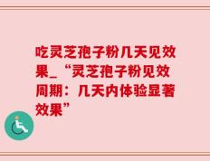 吃灵芝孢子粉几天见效果_“灵芝孢子粉见效周期：几天内体验显著效果”