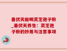暑伏天能喝灵芝孢子粉_暑伏天养生：灵芝孢子粉的妙用与注意事项