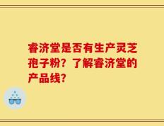 睿济堂是否有生产灵芝孢子粉？了解睿济堂的产品线？