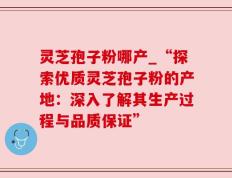 灵芝孢子粉哪产_“探索优质灵芝孢子粉的产地：深入了解其生产过程与品质保证”
