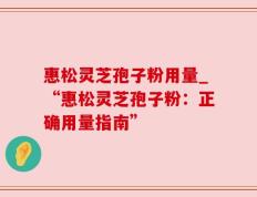 惠松灵芝孢子粉用量_“惠松灵芝孢子粉：正确用量指南”
