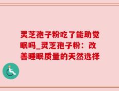 灵芝孢子粉吃了能助觉眠吗_灵芝孢子粉：改善睡眠质量的天然选择