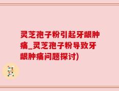 灵芝孢子粉引起牙龈肿痛_灵芝孢子粉导致牙龈肿痛问题探讨)