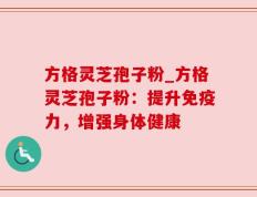 方格灵芝孢子粉_方格灵芝孢子粉：提升免疫力，增强身体健康