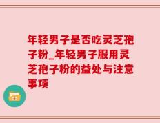 年轻男子是否吃灵芝孢子粉_年轻男子服用灵芝孢子粉的益处与注意事项